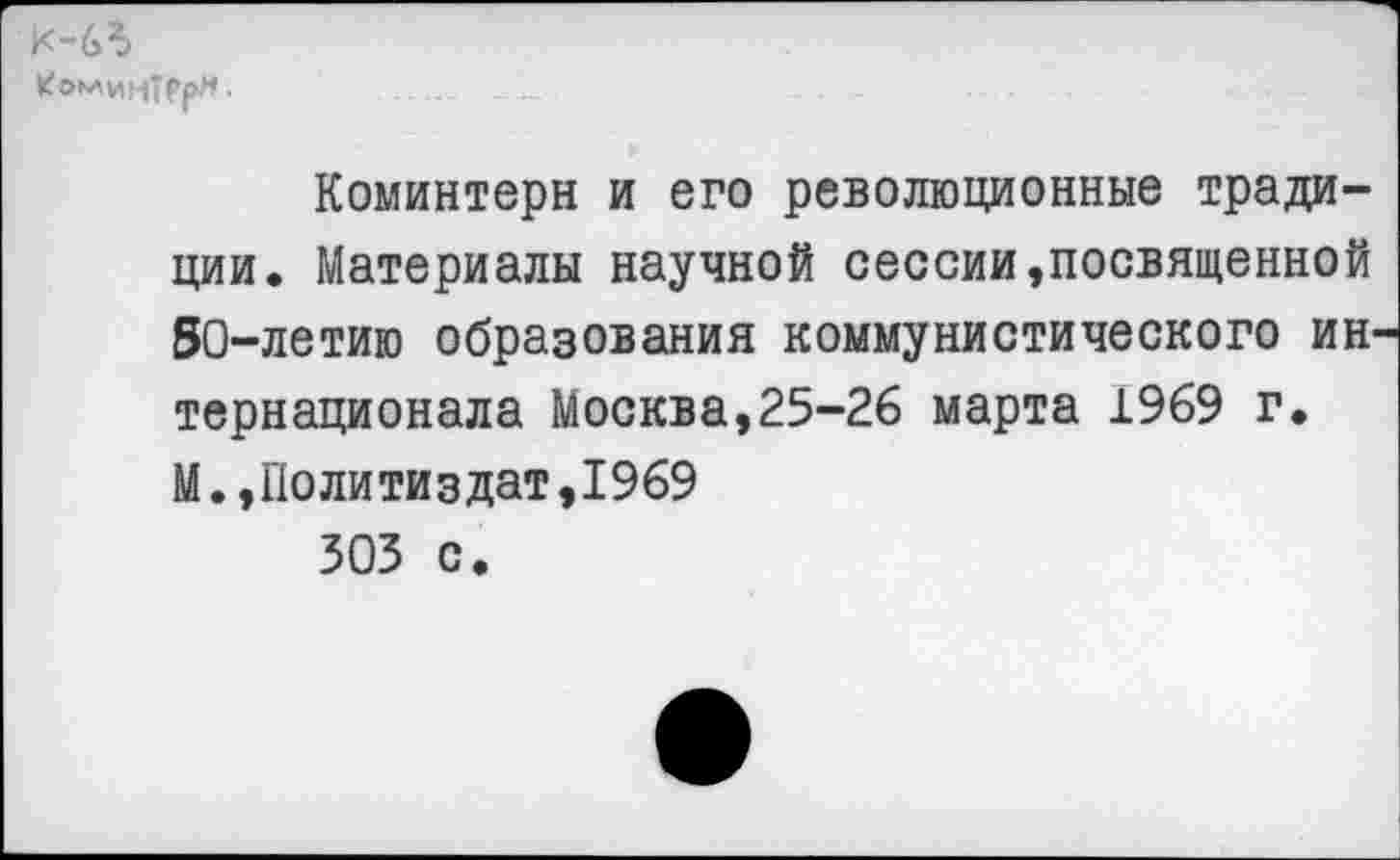 ﻿к-63
Коминтерн и его революционные традиции. Материалы научной сессии,посвященной 50-летию образования коммунистического интернационала Москва,25-26 марта 1969 г. М.,Политиздат,1969 303 с.